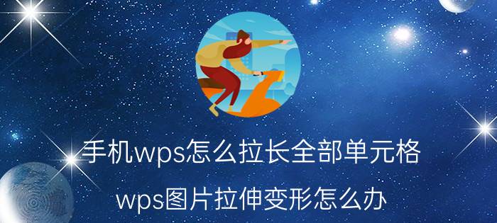 手机wps怎么拉长全部单元格 wps图片拉伸变形怎么办？